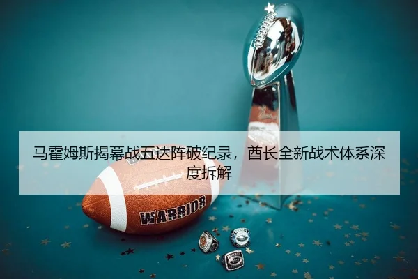 马霍姆斯揭幕战五达阵破纪录，酋长全新战术体系深度拆解