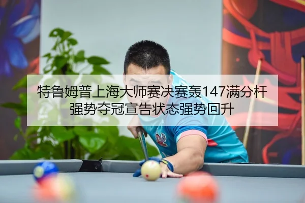 特鲁姆普上海大师赛决赛轰147满分杆 强势夺冠宣告状态强势回升