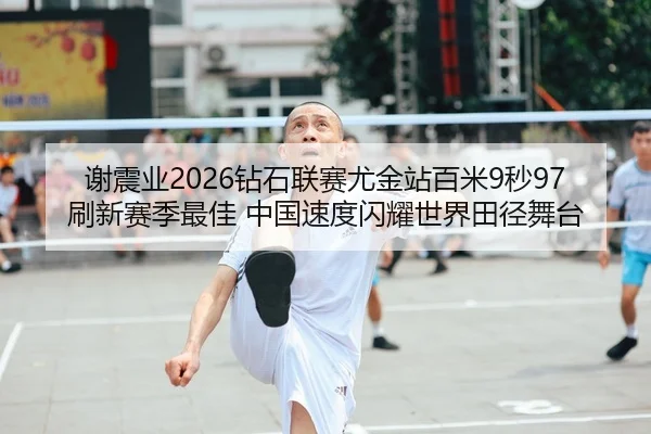 谢震业2026钻石联赛尤金站百米9秒97刷新赛季最佳 中国速度闪耀世界田径舞台