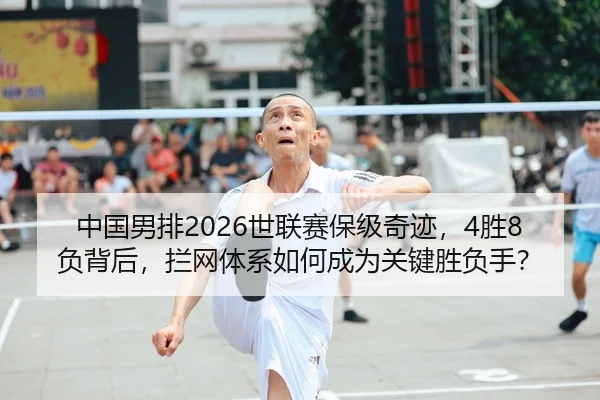 中国男排2026世联赛保级奇迹，4胜8负背后，拦网体系如何成为关键胜负手？
