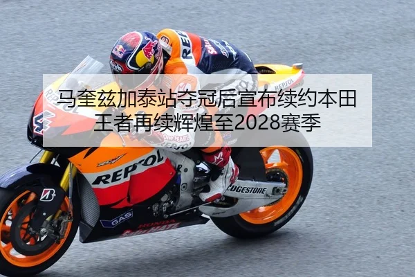 马奎兹加泰站夺冠后宣布续约本田 王者再续辉煌至2028赛季