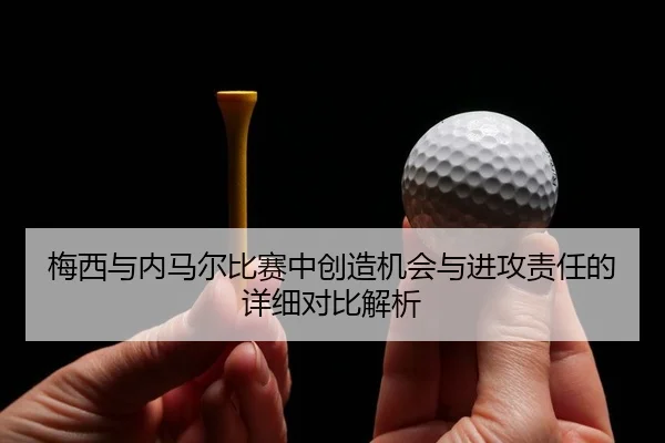 梅西与内马尔比赛中创造机会与进攻责任的详细对比解析