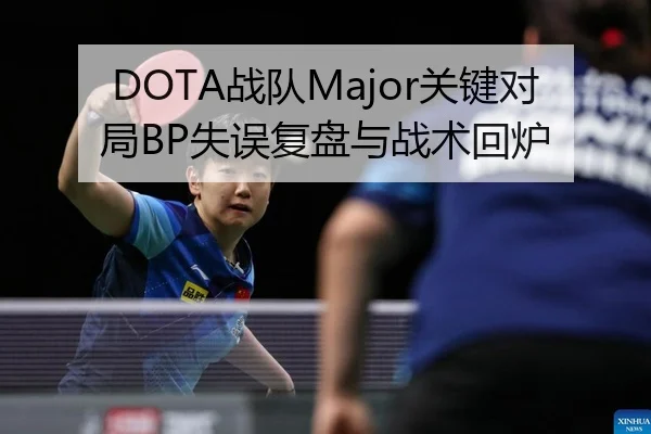 DOTA战队Major关键对局BP失误复盘与战术回炉